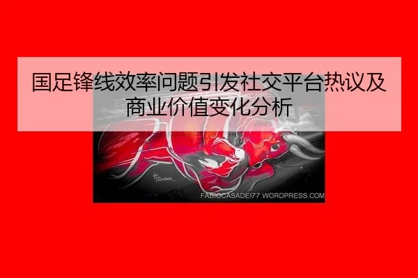 国足锋线效率问题引发社交平台热议及商业价值变化分析
