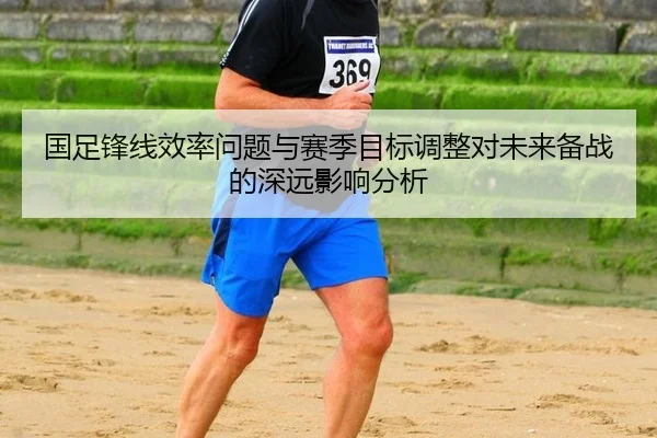 国足锋线效率问题与赛季目标调整对未来备战的深远影响分析